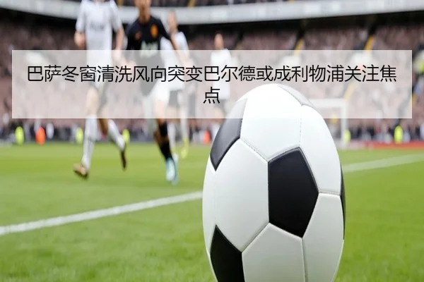 巴萨冬窗清洗风向突变巴尔德或成利物浦关注焦点